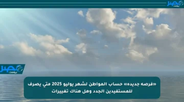 «فرصة جديدة» حساب المواطن لشهر يوليو 2025 متى يصرف للمستفيدين الجدد وهل هناك تغييرات